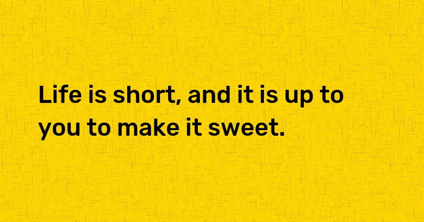 Life is short, and it is up to you to make it sweet.