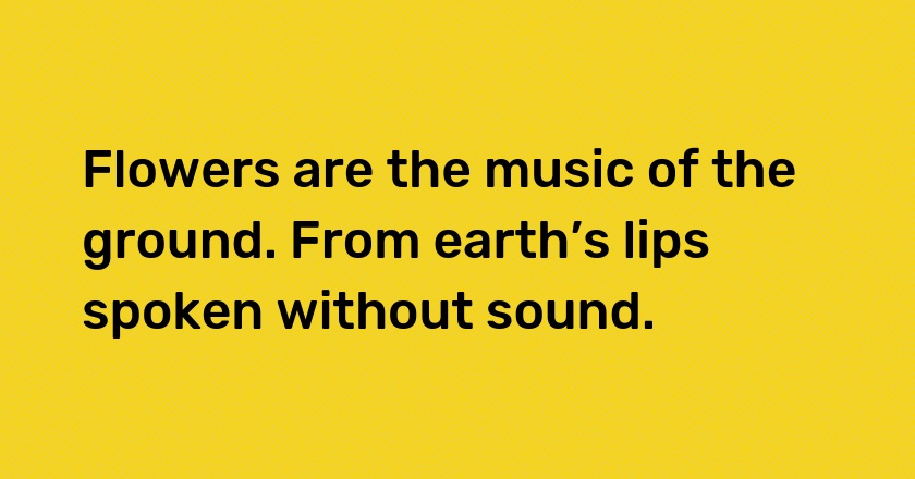 Flowers are the music of the ground. From earth’s lips spoken without sound.