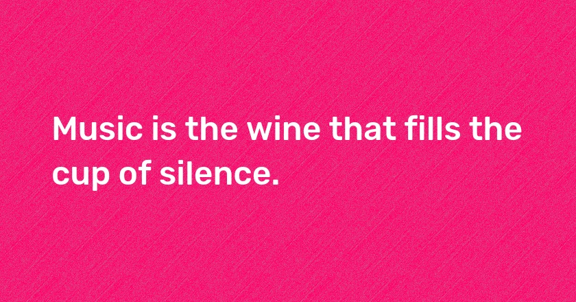 Music is the wine that fills the cup of silence.