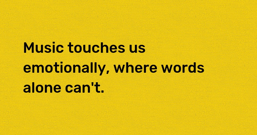 Music touches us emotionally, where words alone can't.