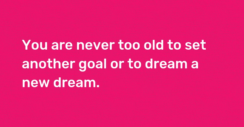 You are never too old to set another goal or to dream a new dream.