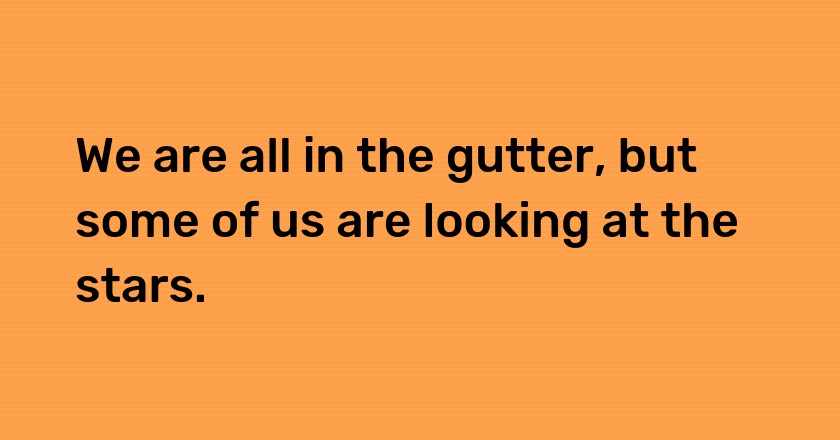 We are all in the gutter, but some of us are looking at the stars.