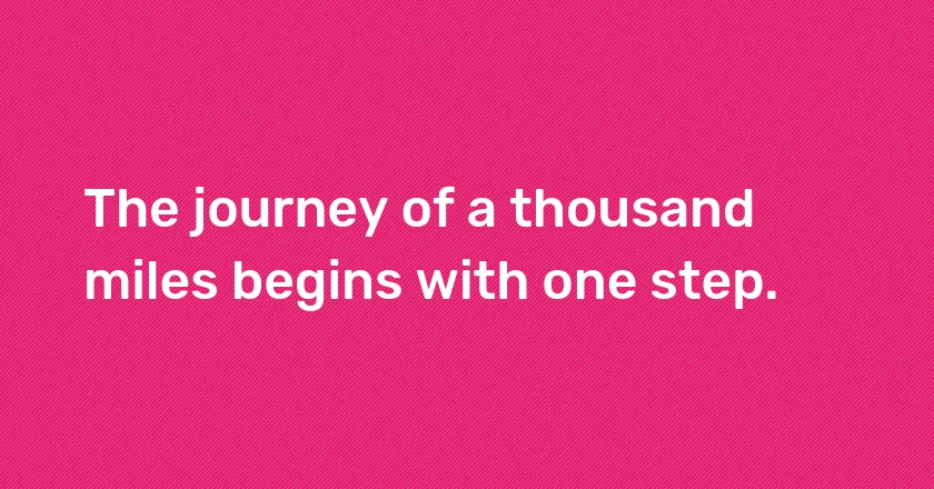 The journey of a thousand miles begins with one step.