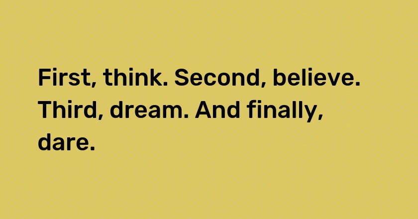 First, think. Second, believe. Third, dream. And finally, dare.