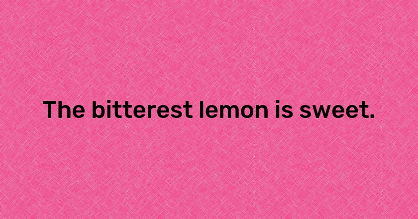 The bitterest lemon is sweet.