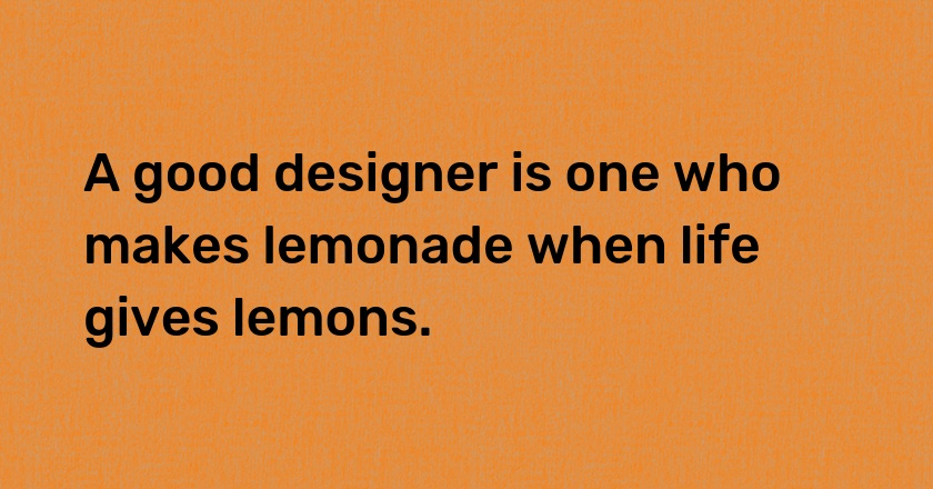 A good designer is one who makes lemonade when life gives lemons.