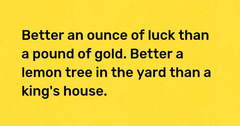 Better an ounce of luck than a pound of gold. Better a lemon tree in the yard than a king's house.