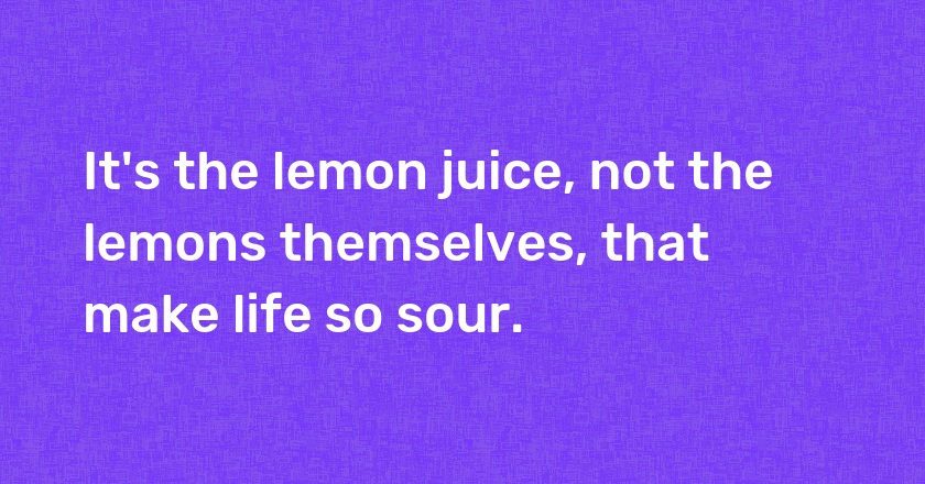 It's the lemon juice, not the lemons themselves, that make life so sour.