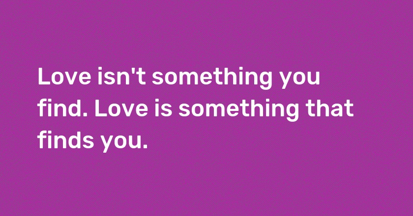 Love isn't something you find. Love is something that finds you.