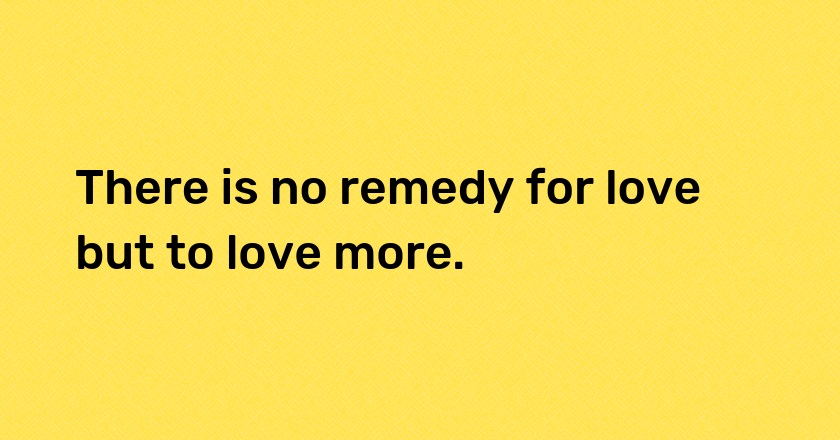 There is no remedy for love but to love more.