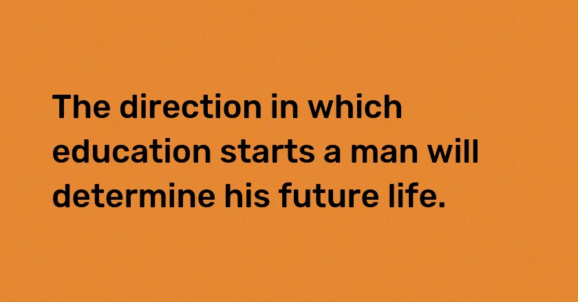 The direction in which education starts a man will determine his future life.