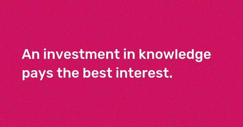 An investment in knowledge pays the best interest.