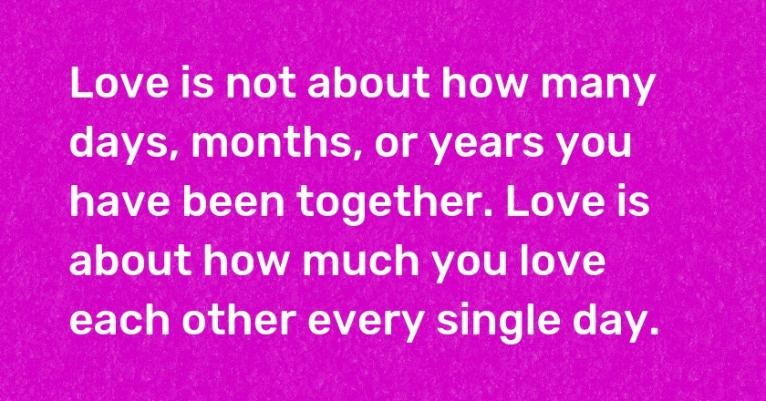 Love is not about how many days, months, or years you have been together. Love is about how much you love each other every single day.