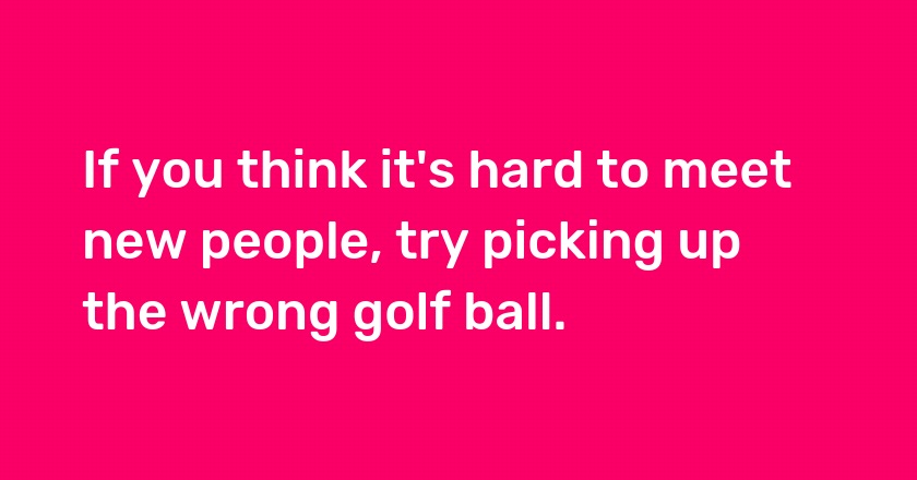 If you think it's hard to meet new people, try picking up the wrong golf ball.