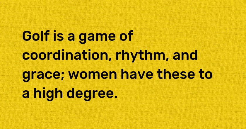 Golf is a game of coordination, rhythm, and grace; women have these to a high degree.