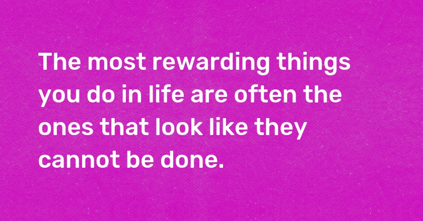 The most rewarding things you do in life are often the ones that look like they cannot be done.