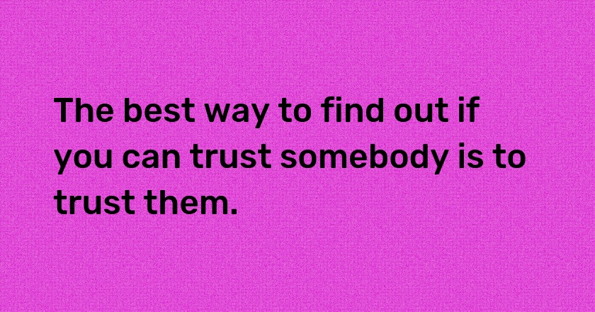 The best way to find out if you can trust somebody is to trust them.