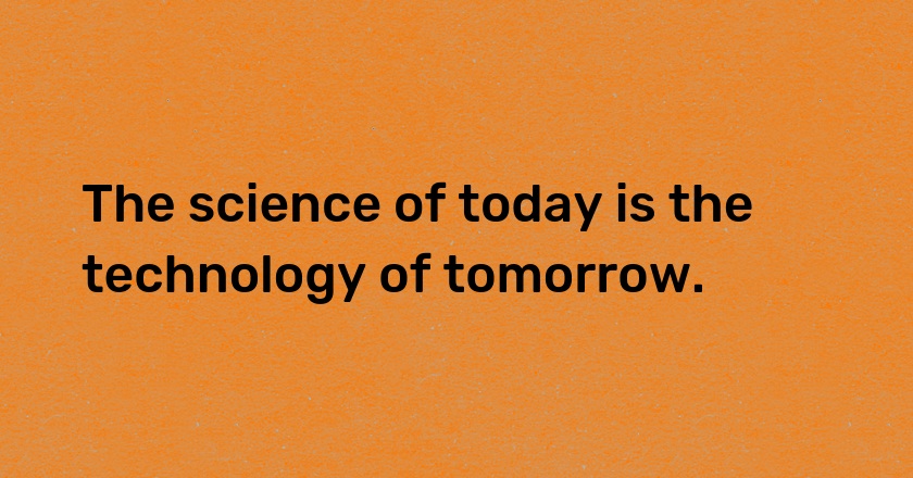 The science of today is the technology of tomorrow.