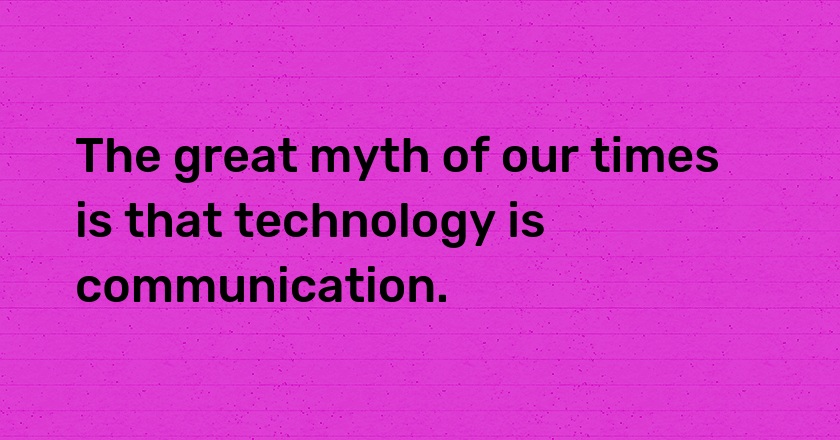 The great myth of our times is that technology is communication.