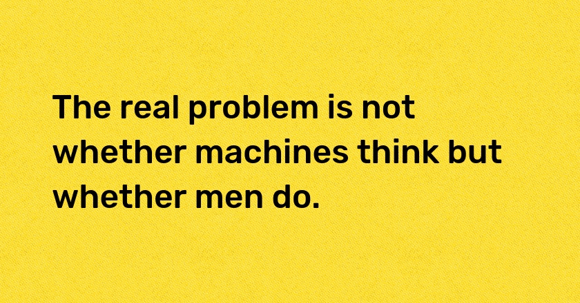 The real problem is not whether machines think but whether men do.