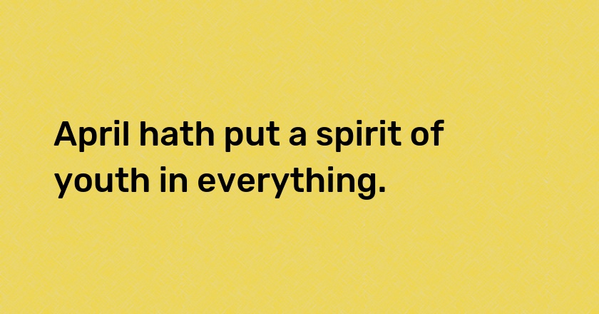 April hath put a spirit of youth in everything.