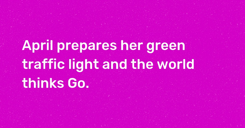 April prepares her green traffic light and the world thinks Go.