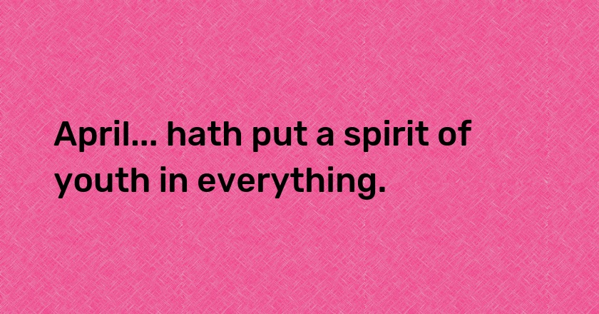 April... hath put a spirit of youth in everything.