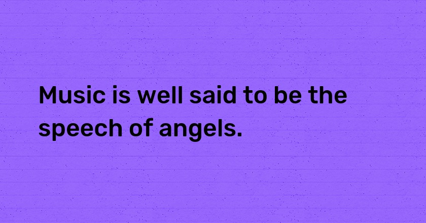 Music is well said to be the speech of angels.