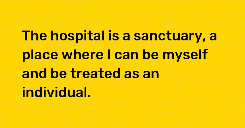 The hospital is a sanctuary, a place where I can be myself and be treated as an individual.