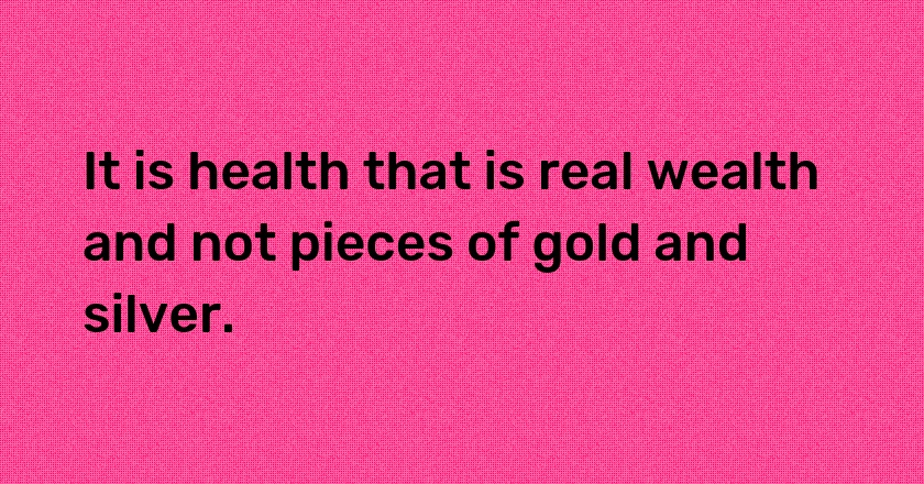 It is health that is real wealth and not pieces of gold and silver.