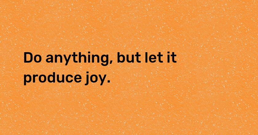 Do anything, but let it produce joy.