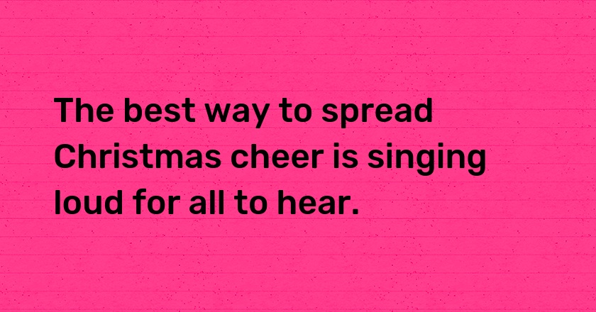 The best way to spread Christmas cheer is singing loud for all to hear.