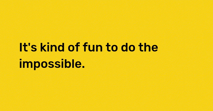 It's kind of fun to do the impossible.