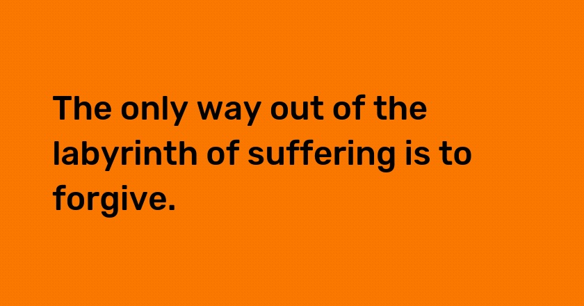 The only way out of the labyrinth of suffering is to forgive.