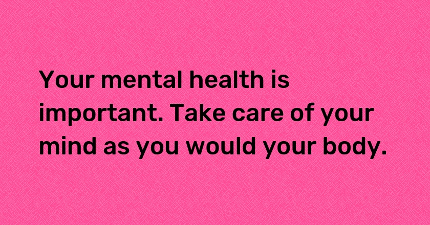 Your mental health is important. Take care of your mind as you would your body.