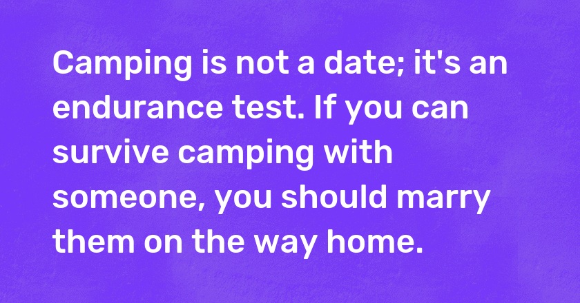 Camping is not a date; it's an endurance test. If you can survive camping with someone, you should marry them on the way home.