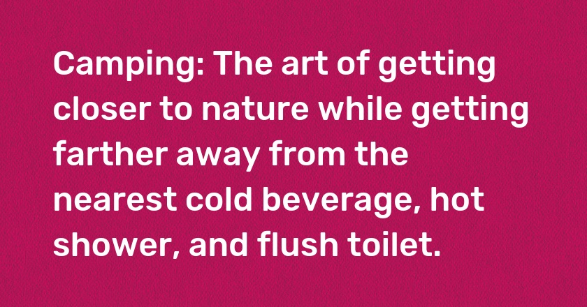 Camping: The art of getting closer to nature while getting farther away from the nearest cold beverage, hot shower, and flush toilet.