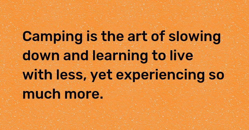 Camping is the art of slowing down and learning to live with less, yet experiencing so much more.