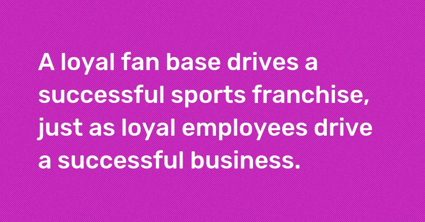 A loyal fan base drives a successful sports franchise, just as loyal employees drive a successful business.