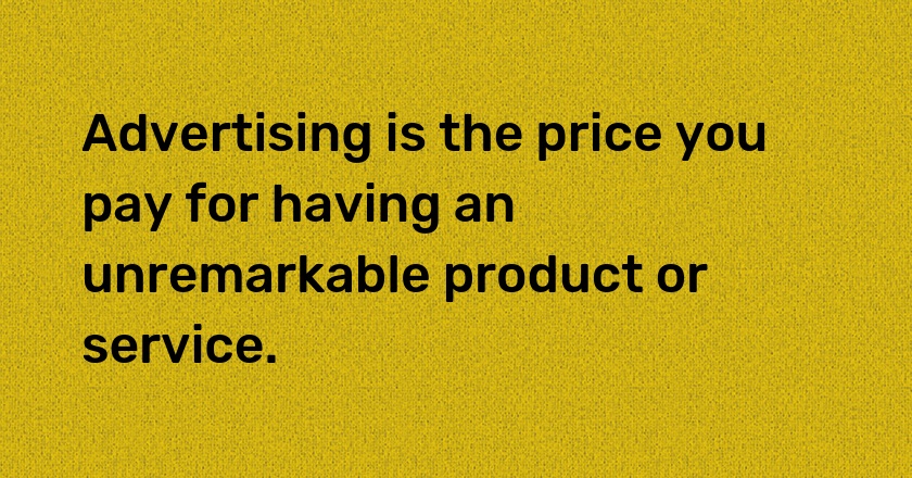 Advertising is the price you pay for having an unremarkable product or service.