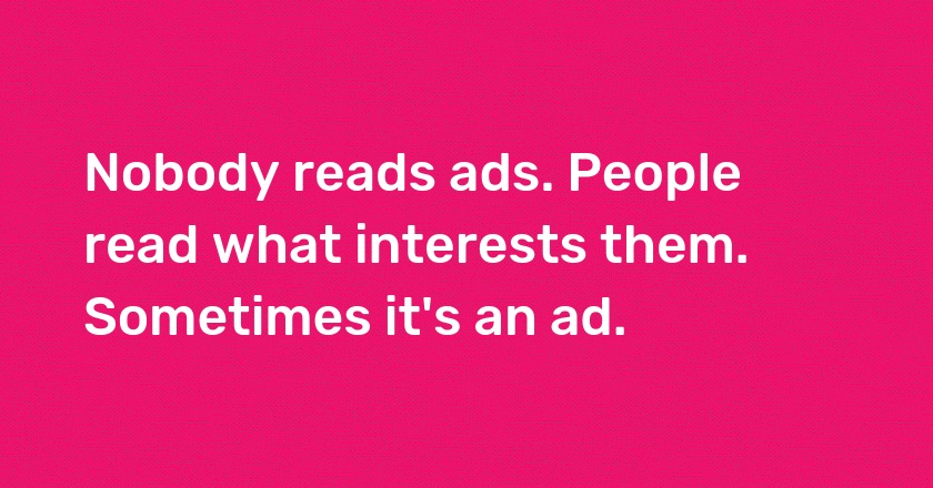 Nobody reads ads. People read what interests them. Sometimes it's an ad.