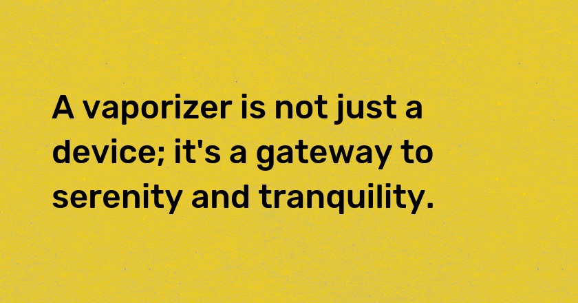 A vaporizer is not just a device; it's a gateway to serenity and tranquility.