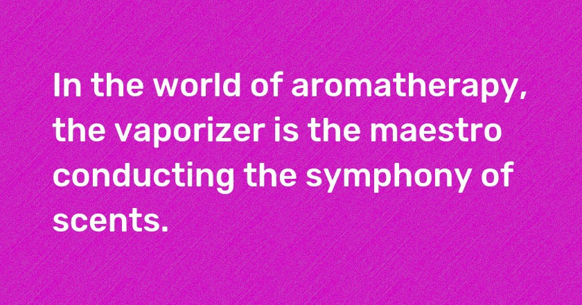 In the world of aromatherapy, the vaporizer is the maestro conducting the symphony of scents.