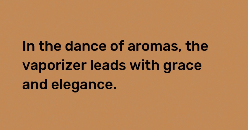 In the dance of aromas, the vaporizer leads with grace and elegance.