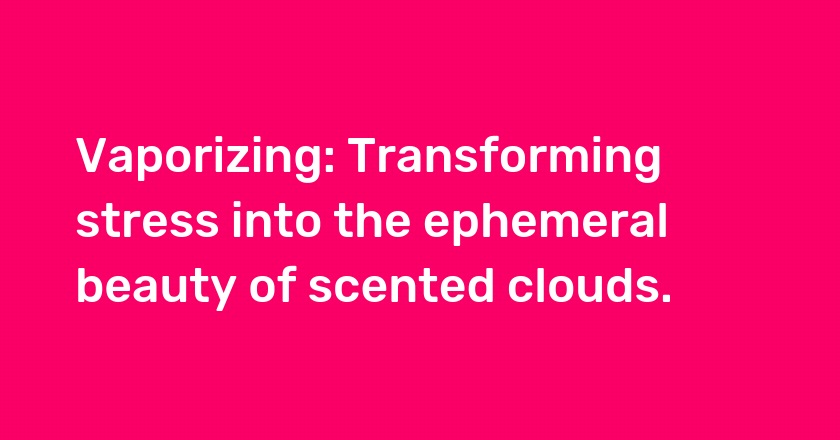 Vaporizing: Transforming stress into the ephemeral beauty of scented clouds.