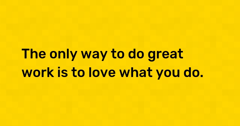 The only way to do great work is to love what you do.