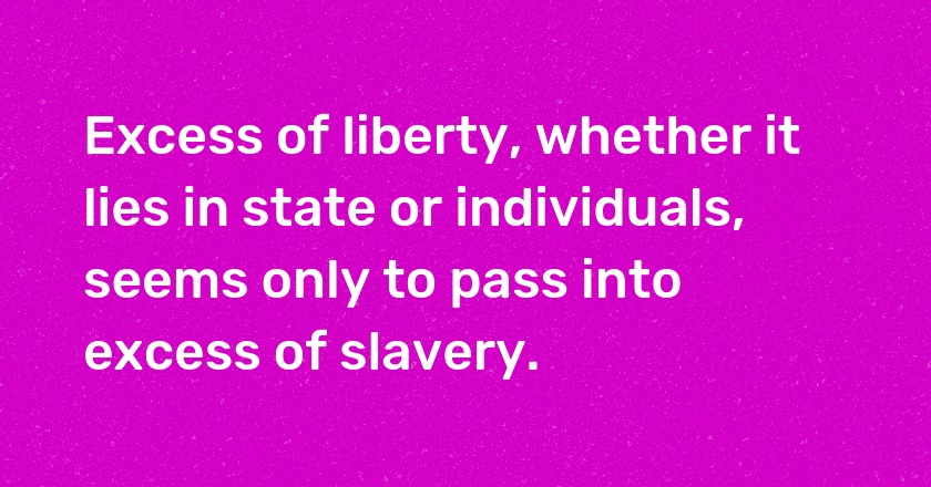 Excess of liberty, whether it lies in state or individuals, seems only to pass into excess of slavery.