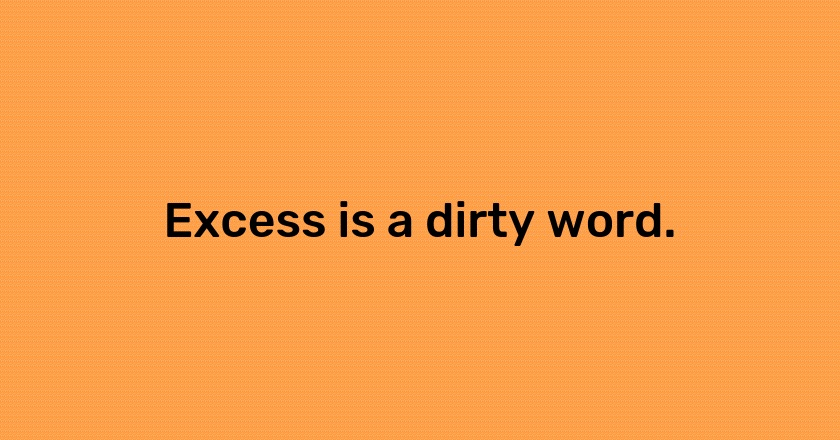 Excess is a dirty word.