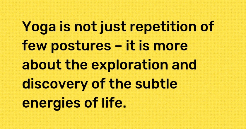 Yoga is not just repetition of few postures – it is more about the exploration and discovery of the subtle energies of life.