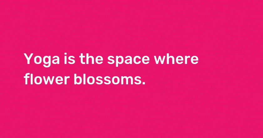 Yoga is the space where flower blossoms.